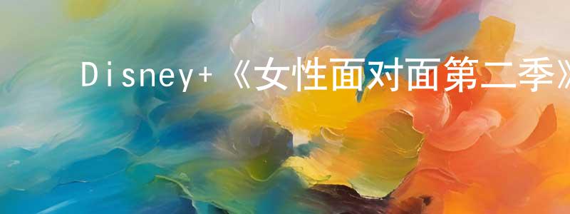 蔡云飞的动漫综艺大全,Disney+《女性面对面第二季》迅雷下载/在线观看/百度云-选秀/综艺-美剧天堂